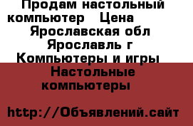 Продам настольный компьютер › Цена ­ 6 000 - Ярославская обл., Ярославль г. Компьютеры и игры » Настольные компьютеры   